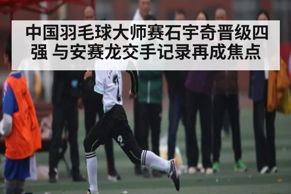 中国羽毛球大师赛石宇奇晋级四强 与安赛龙交手记录再成焦点