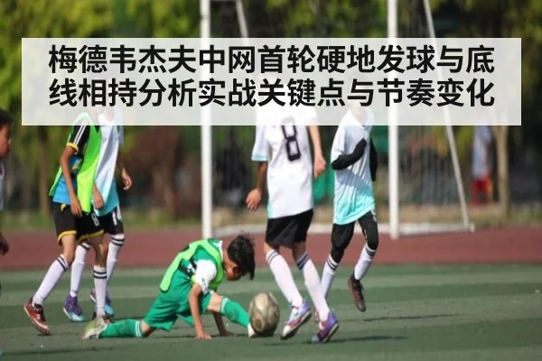 梅德韦杰夫中网首轮硬地发球与底线相持分析实战关键点与节奏变化