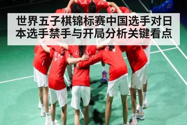 世界五子棋锦标赛中国选手对日本选手禁手与开局分析关键看点