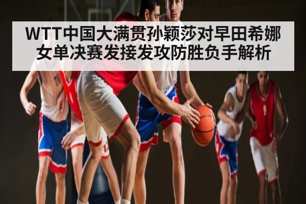 WTT中国大满贯孙颖莎对早田希娜女单决赛发接发攻防胜负手解析